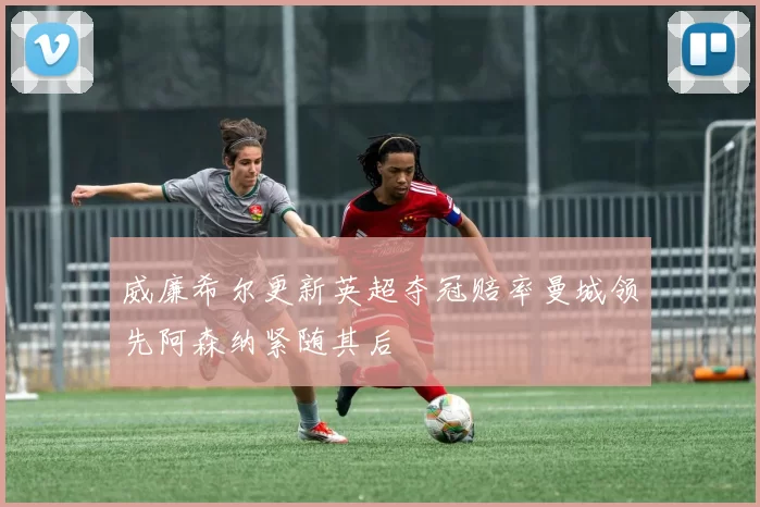 威廉希尔更新英超夺冠赔率曼城领先阿森纳紧随其后