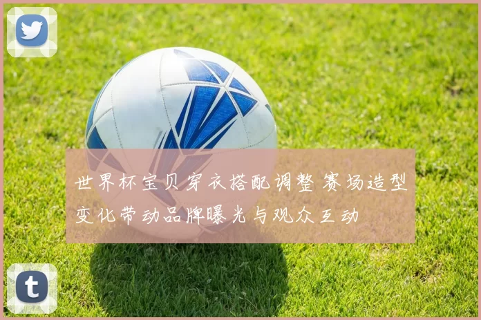 世界杯宝贝穿衣搭配调整 赛场造型变化带动品牌曝光与观众互动