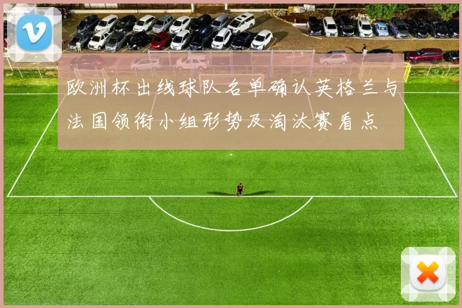 欧洲杯出线球队名单确认英格兰与法国领衔小组形势及淘汰赛看点