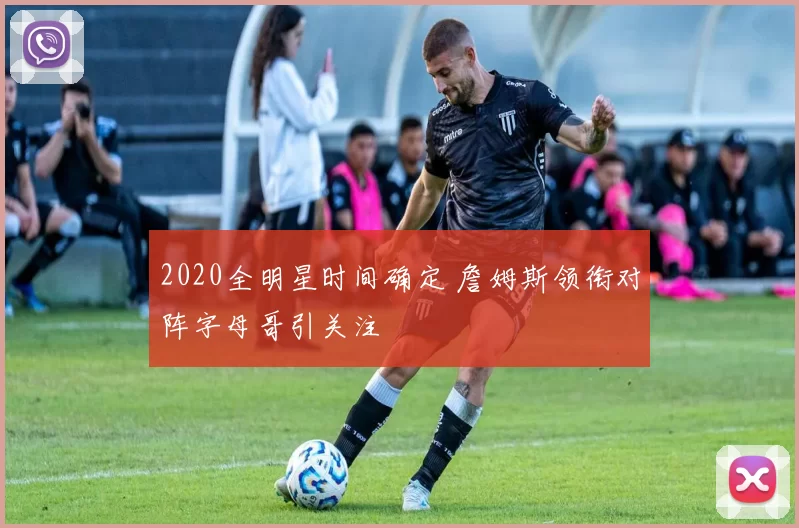 2020全明星时间确定 詹姆斯领衔对阵字母哥引关注