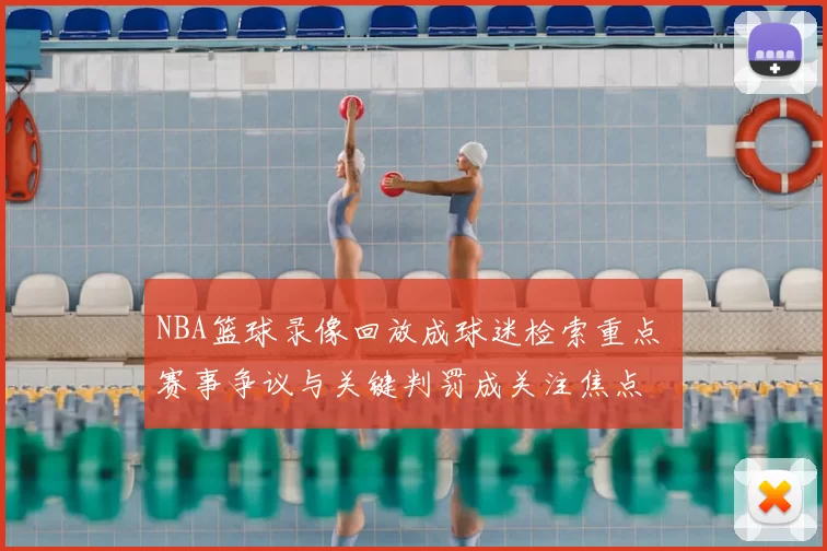 NBA篮球录像回放成球迷检索重点 赛事争议与关键判罚成关注焦点