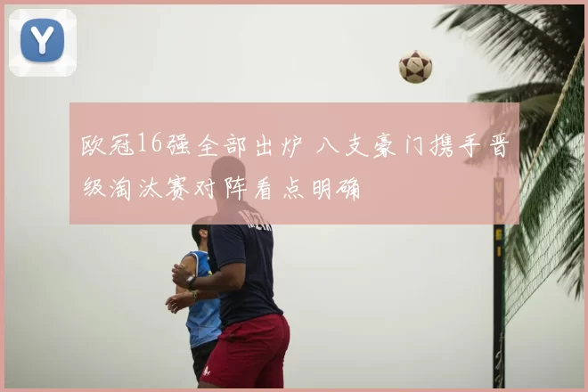 欧冠16强全部出炉 八支豪门携手晋级淘汰赛对阵看点明确