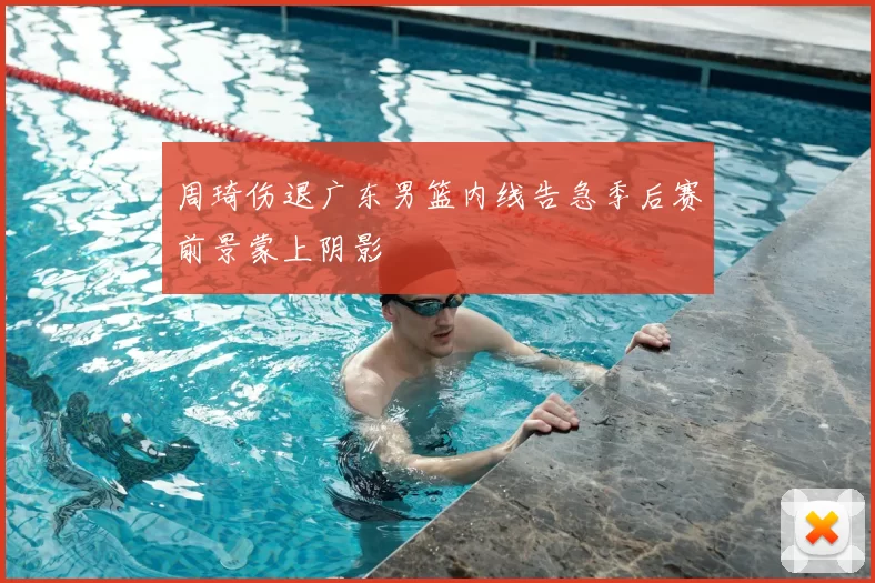 周琦伤退广东男篮内线告急季后赛前景蒙上阴影