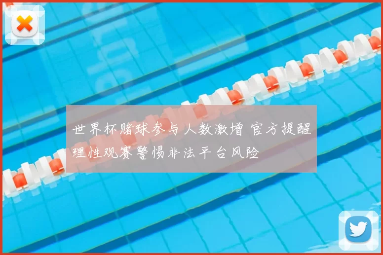 世界杯赌球参与人数激增 官方提醒理性观赛警惕非法平台风险