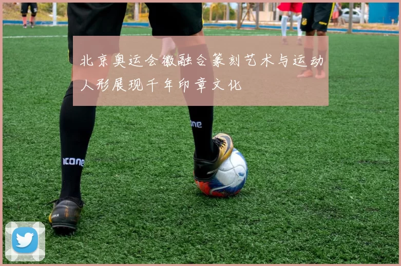 北京奥运会徽融合篆刻艺术与运动人形展现千年印章文化