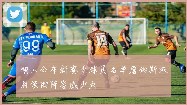 湖人公布新赛季球员名单詹姆斯浓眉领衔阵容威少列