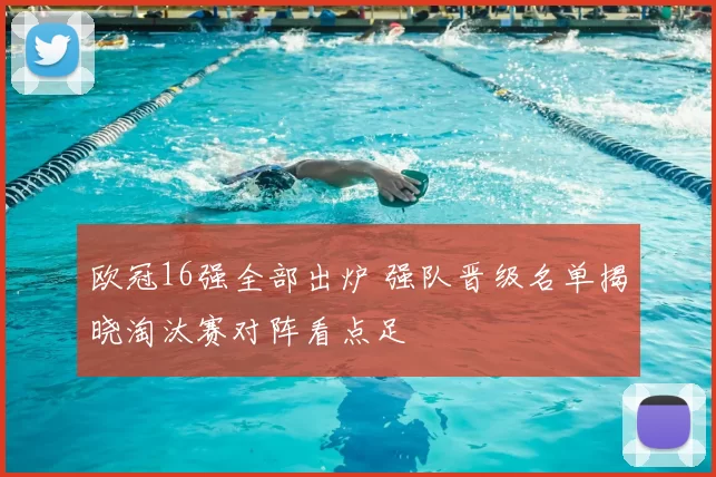 欧冠16强全部出炉 强队晋级名单揭晓淘汰赛对阵看点足