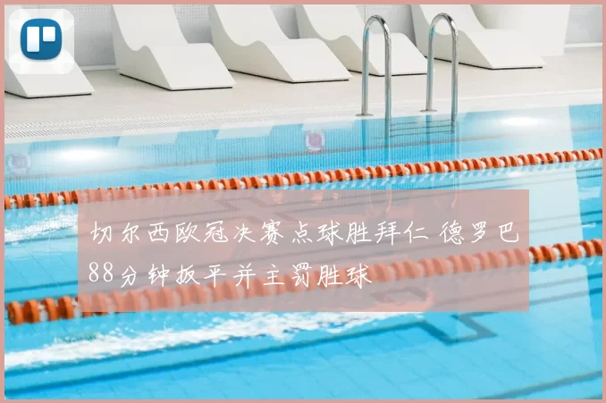 切尔西欧冠决赛点球胜拜仁 德罗巴88分钟扳平并主罚胜球