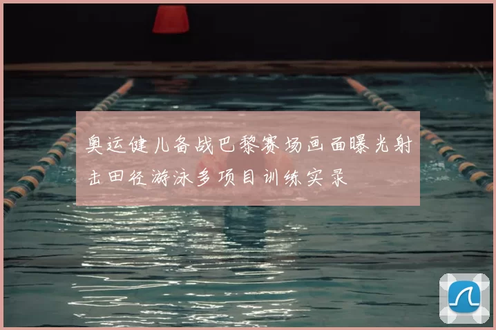 奥运健儿备战巴黎赛场画面曝光射击田径游泳多项目训练实录
