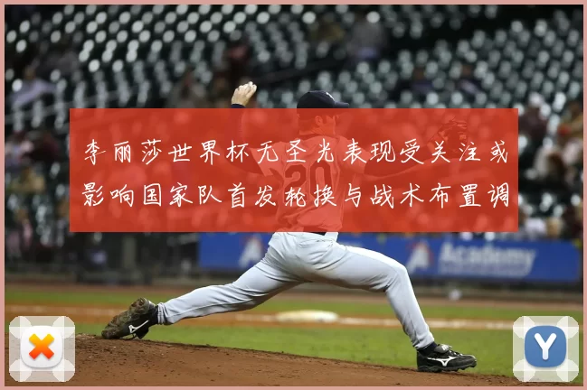 李丽莎世界杯无圣光表现受关注或影响国家队首发轮换与战术布置调整