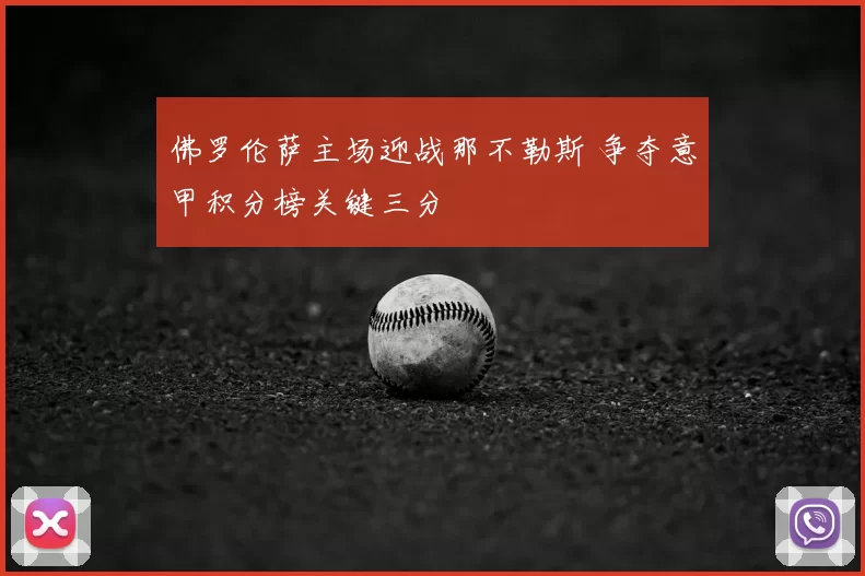 佛罗伦萨主场迎战那不勒斯 争夺意甲积分榜关键三分