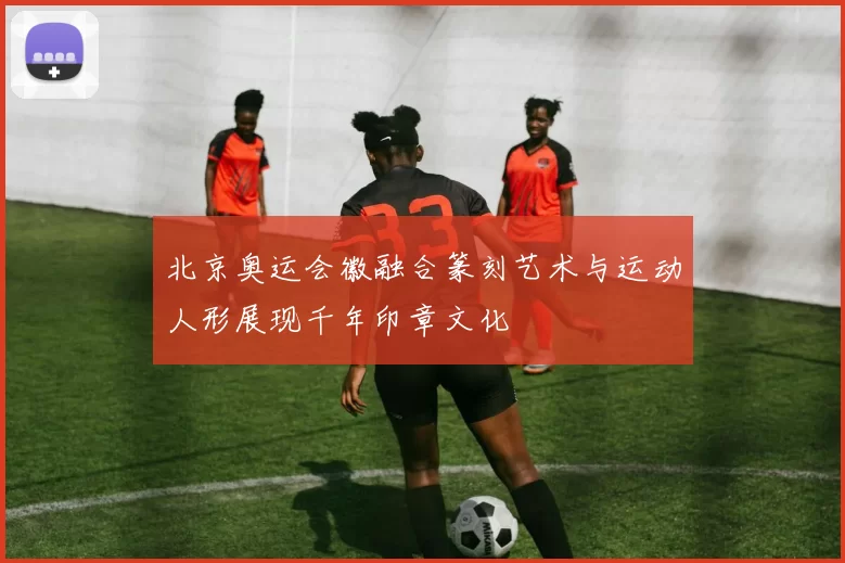 北京奥运会徽融合篆刻艺术与运动人形展现千年印章文化