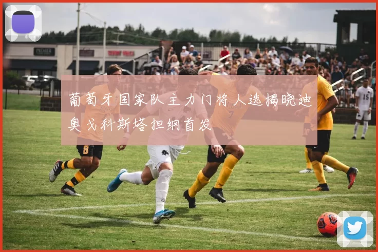 葡萄牙国家队主力门将人选揭晓迪奥戈科斯塔担纲首发