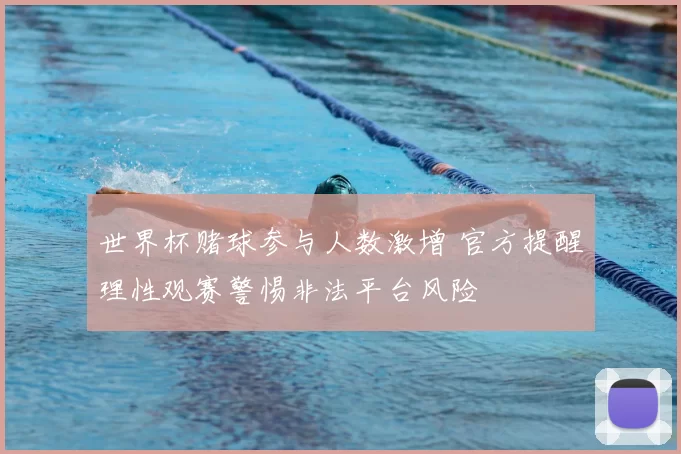 世界杯赌球参与人数激增 官方提醒理性观赛警惕非法平台风险