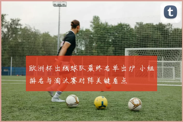 欧洲杯出线球队最终名单出炉 小组排名与淘汰赛对阵关键看点