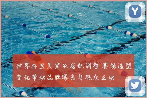 世界杯宝贝穿衣搭配调整 赛场造型变化带动品牌曝光与观众互动