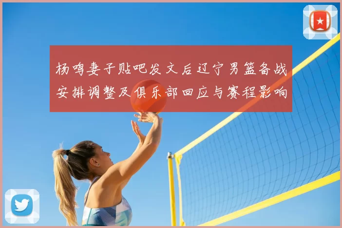 杨鸣妻子贴吧发文后辽宁男篮备战安排调整及俱乐部回应与赛程影响