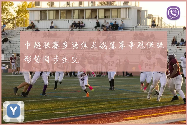 中超联赛多场焦点战落幕争冠保级形势同步生变