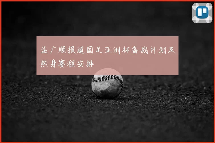 孟广顺报道国足亚洲杯备战计划及热身赛程安排