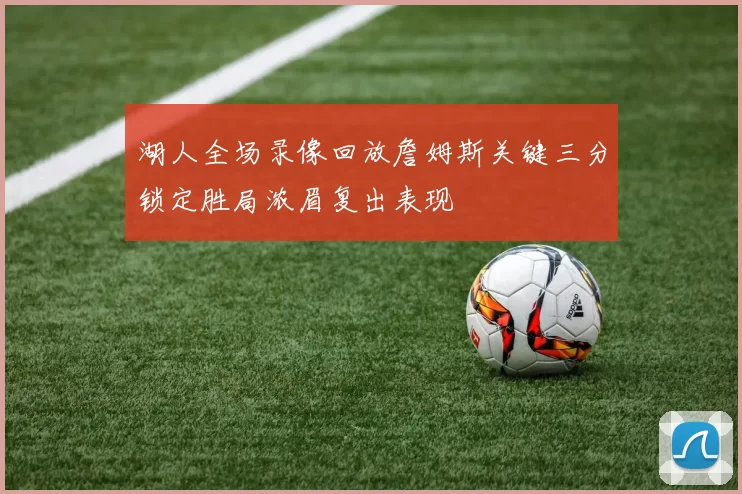 湖人全场录像回放詹姆斯关键三分锁定胜局浓眉复出表现