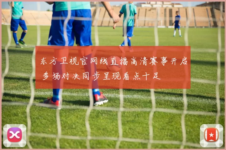 东方卫视官网线直播高清赛事开启 多场对决同步呈现看点十足