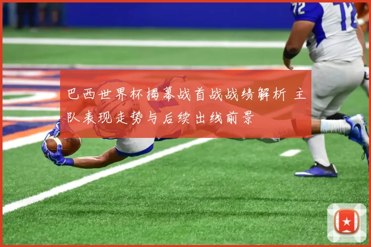 巴西世界杯揭幕战首战战绩解析 主队表现走势与后续出线前景