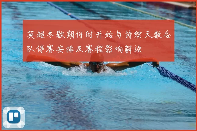 英超冬歇期何时开始与持续天数各队停赛安排及赛程影响解读