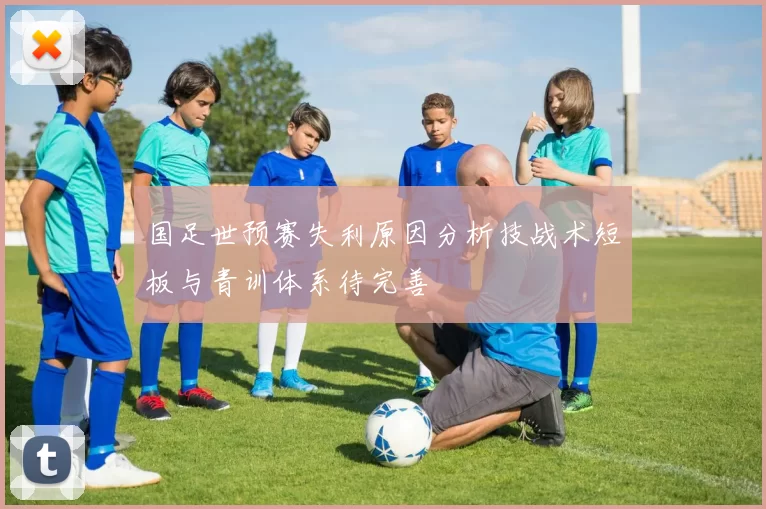 国足世预赛失利原因分析技战术短板与青训体系待完善