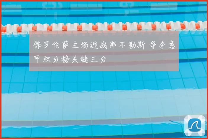 佛罗伦萨主场迎战那不勒斯 争夺意甲积分榜关键三分