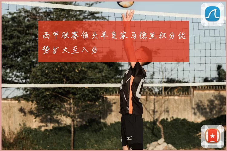 西甲联赛领头羊皇家马德里积分优势扩大至八分