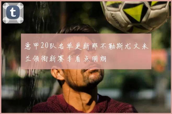 意甲20队名单更新那不勒斯尤文米兰领衔新赛季看点明朗