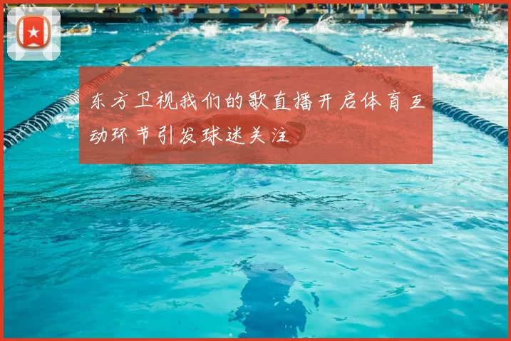 东方卫视我们的歌直播开启体育互动环节引发球迷关注