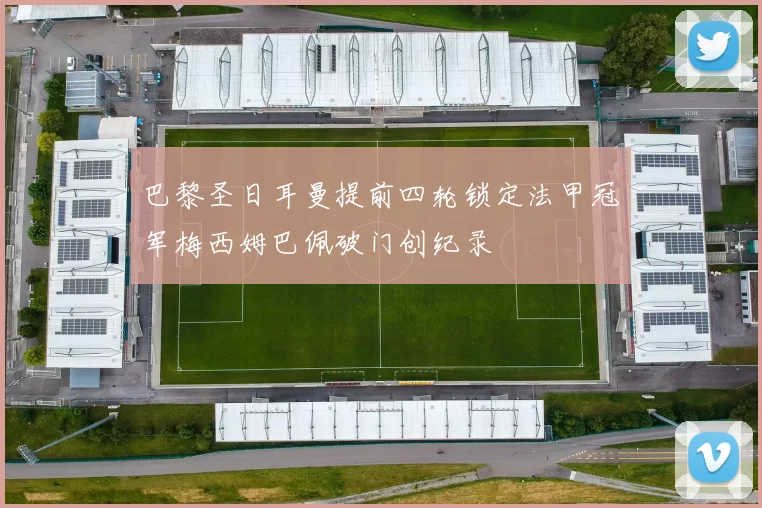 巴黎圣日耳曼提前四轮锁定法甲冠军梅西姆巴佩破门创纪录