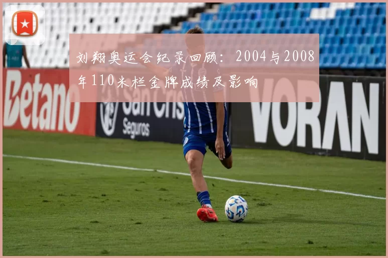 刘翔奥运会纪录回顾：2004与2008年110米栏金牌成绩及影响