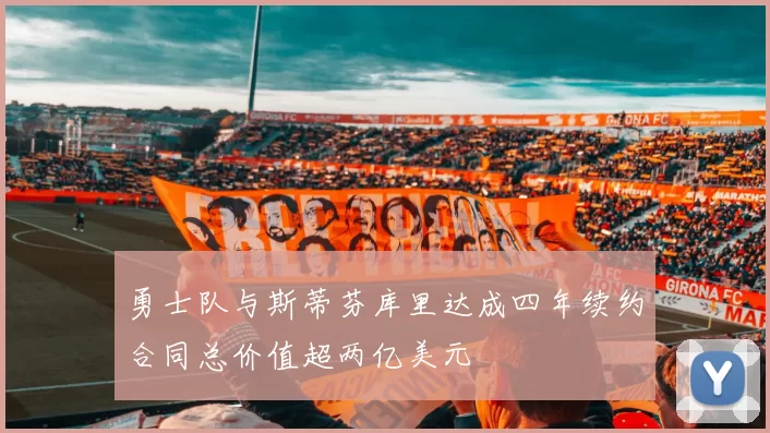 勇士队与斯蒂芬库里达成四年续约合同总价值超两亿美元