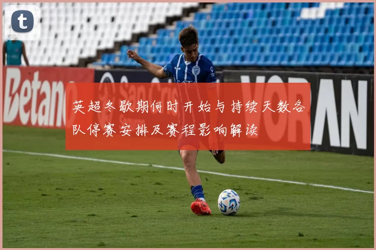 英超冬歇期何时开始与持续天数各队停赛安排及赛程影响解读