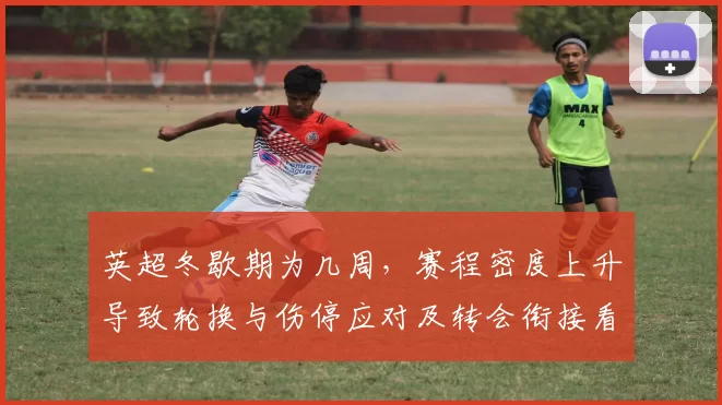 英超冬歇期为几周，赛程密度上升导致轮换与伤停应对及转会衔接看点