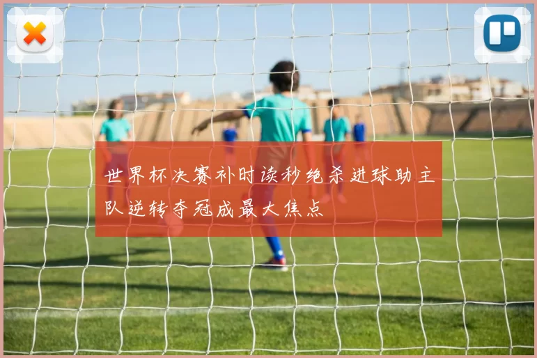 世界杯决赛补时读秒绝杀进球助主队逆转夺冠成最大焦点