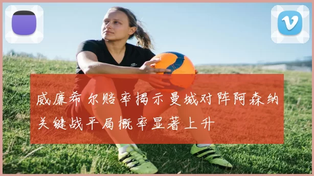 威廉希尔赔率揭示曼城对阵阿森纳关键战平局概率显著上升