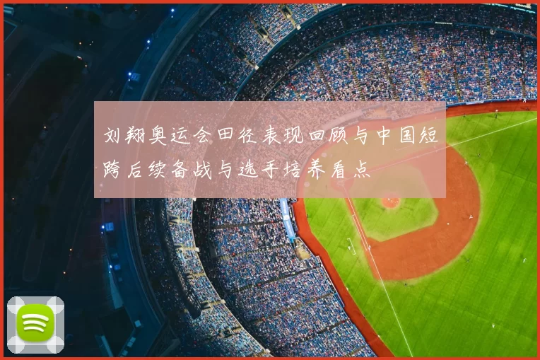 刘翔奥运会田径表现回顾与中国短跨后续备战与选手培养看点