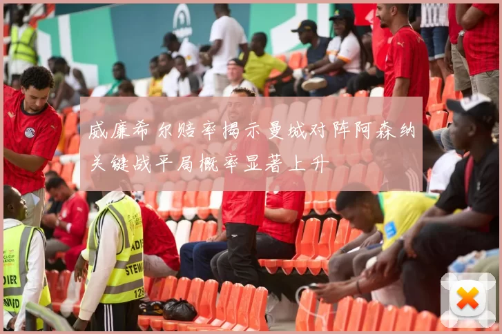 威廉希尔赔率揭示曼城对阵阿森纳关键战平局概率显著上升