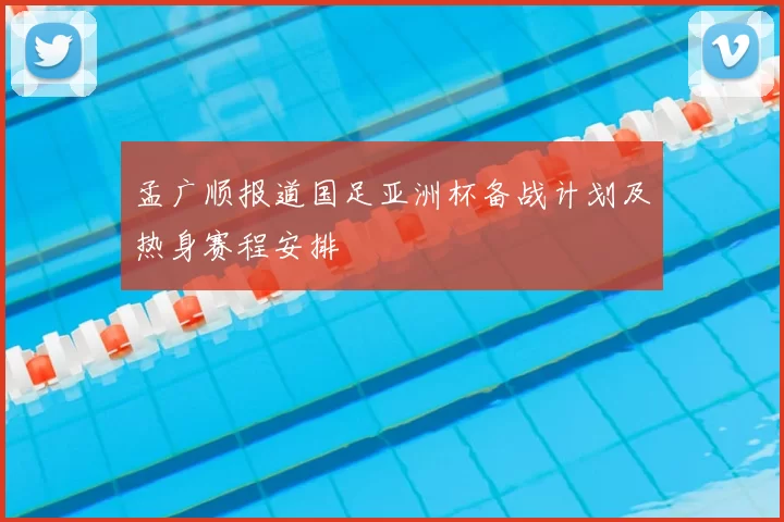 孟广顺报道国足亚洲杯备战计划及热身赛程安排