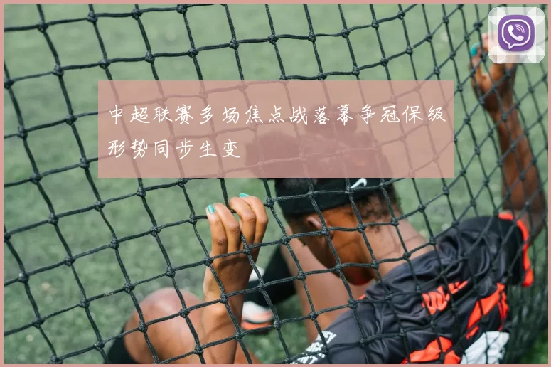 中超联赛多场焦点战落幕争冠保级形势同步生变